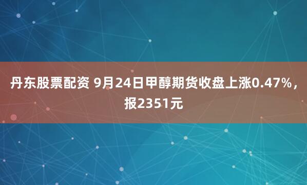 丹东股票配资 9月24日甲醇期货收盘上涨0.47%，报2351元