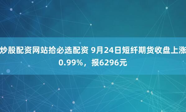炒股配资网站拾必选配资 9月24日短纤期货收盘上涨0.99%，报6296元