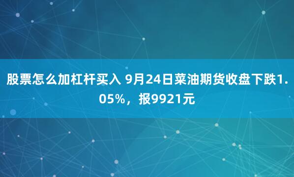 股票怎么加杠杆买入 9月24日菜油期货收盘下跌1.05%，报9921元