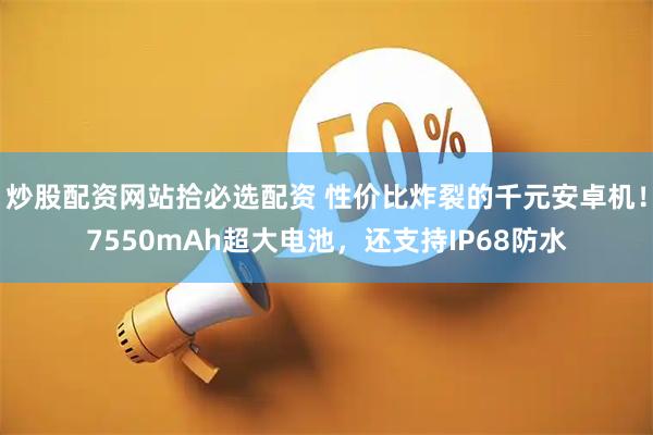 炒股配资网站拾必选配资 性价比炸裂的千元安卓机！7550mAh超大电池，还支持IP68防水