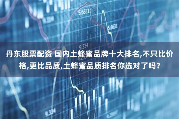 丹东股票配资 国内土蜂蜜品牌十大排名,不只比价格,更比品质,土蜂蜜品质排名你选对了吗？