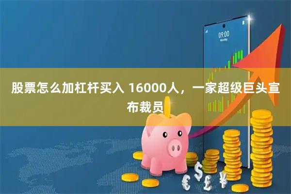 股票怎么加杠杆买入 16000人，一家超级巨头宣布裁员
