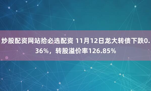 炒股配资网站拾必选配资 11月12日龙大转债下跌0.36%，转股溢价率126.85%