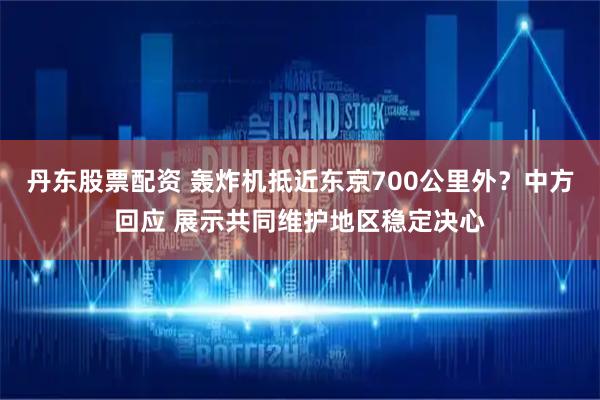 丹东股票配资 轰炸机抵近东京700公里外？中方回应 展示共同维护地区稳定决心