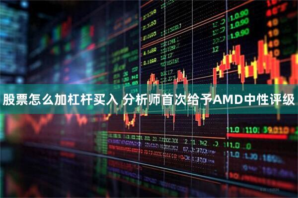 股票怎么加杠杆买入 分析师首次给予AMD中性评级
