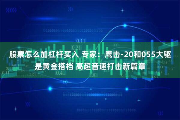 股票怎么加杠杆买入 专家：鹰击-20和055大驱是黄金搭档 高超音速打击新篇章