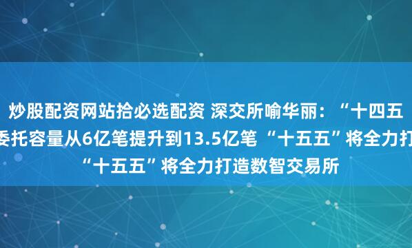 炒股配资网站拾必选配资 深交所喻华丽：“十四五”期间日处理委托容量从6亿笔提升到13.5亿笔 “十五五”将全力打造数智交易所