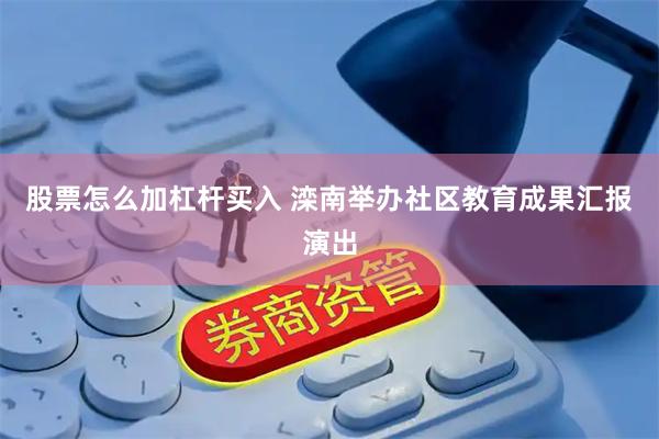 股票怎么加杠杆买入 滦南举办社区教育成果汇报演出