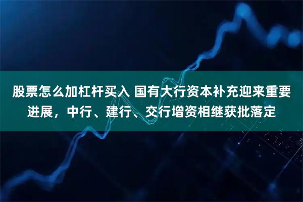 股票怎么加杠杆买入 国有大行资本补充迎来重要进展，中行、建行、交行增资相继获批落定