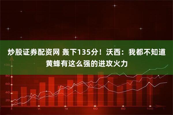 炒股证券配资网 轰下135分！沃西：我都不知道黄蜂有这么强的进攻火力