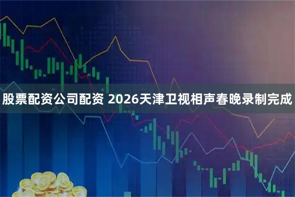 股票配资公司配资 2026天津卫视相声春晚录制完成