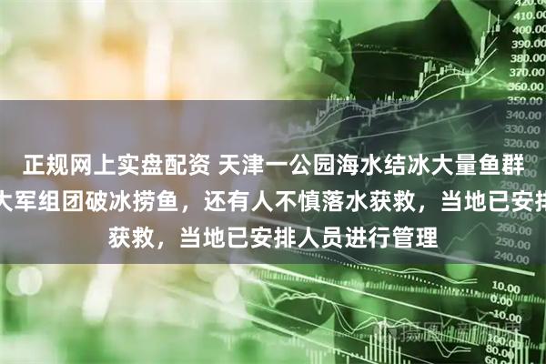 正规网上实盘配资 天津一公园海水结冰大量鱼群被冻住，捞鱼大军组团破冰捞鱼，还有人不慎落水获救，当地已安排人员进行管理