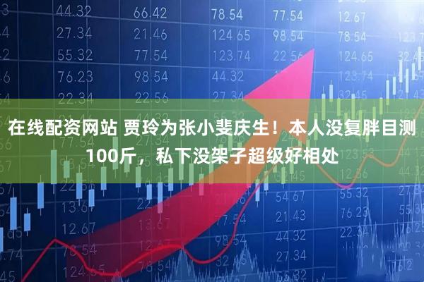 在线配资网站 贾玲为张小斐庆生！本人没复胖目测100斤，私下没架子超级好相处