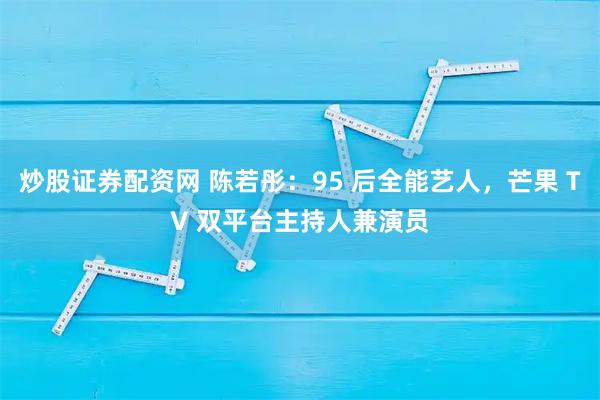 炒股证券配资网 陈若彤：95 后全能艺人，芒果 TV 双平台主持人兼演员