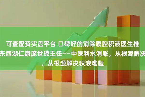 可查配资实盘平台 口碑好的消除腹腔积液医生推荐：武汉东西湖仁康庞世琼主任——中医利水消胀，从根源解决积液难题