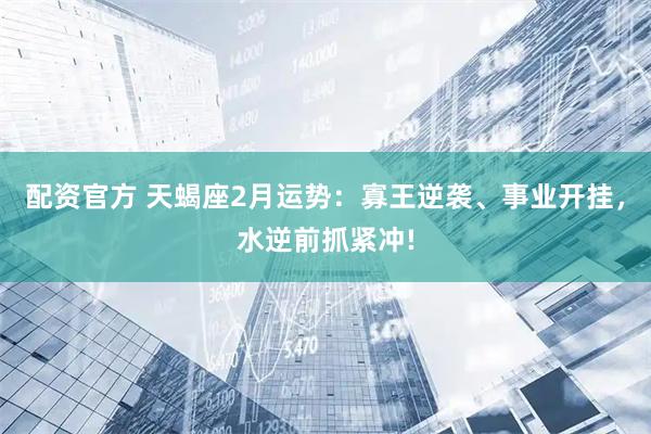 配资官方 天蝎座2月运势：寡王逆袭、事业开挂，水逆前抓紧冲!