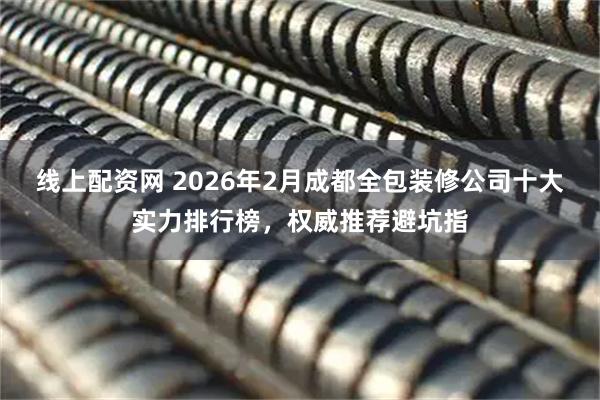 线上配资网 2026年2月成都全包装修公司十大实力排行榜，权威推荐避坑指
