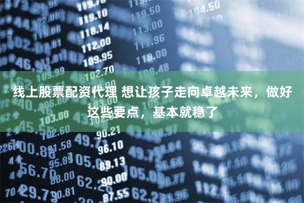 线上股票配资代理 想让孩子走向卓越未来，做好这些要点，基本就稳了