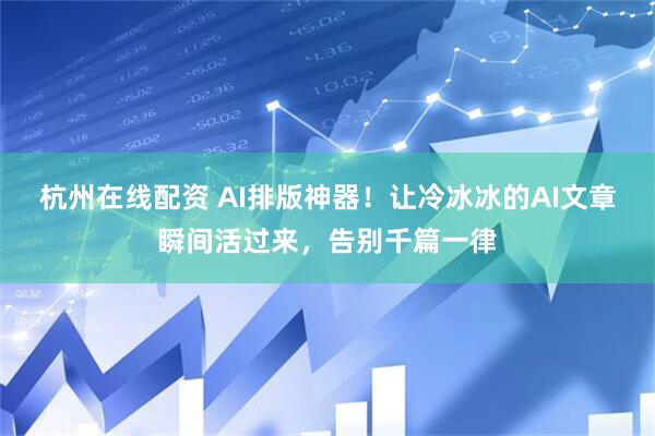 杭州在线配资 AI排版神器！让冷冰冰的AI文章瞬间活过来，告别千篇一律