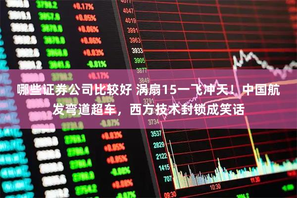 哪些证券公司比较好 涡扇15一飞冲天！中国航发弯道超车，西方技术封锁成笑话