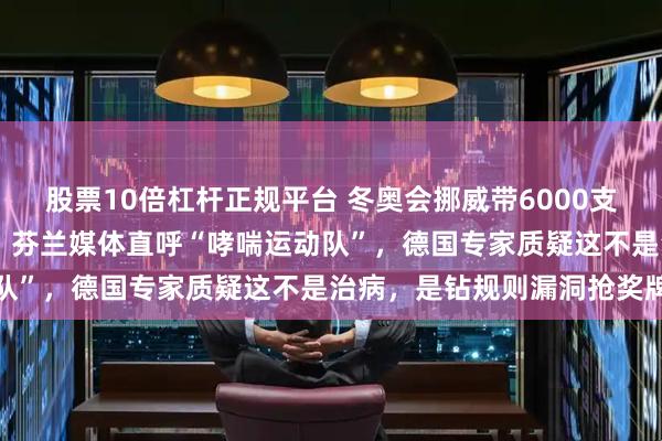 股票10倍杠杆正规平台 冬奥会挪威带6000支哮喘药，是芬兰的10倍，芬兰媒体直呼“哮喘运动队”，德国专家质疑这不是治病，是钻规则漏洞抢奖牌