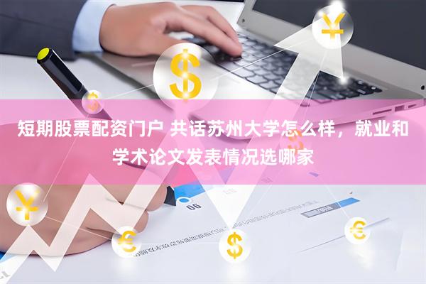 短期股票配资门户 共话苏州大学怎么样，就业和学术论文发表情况选哪家