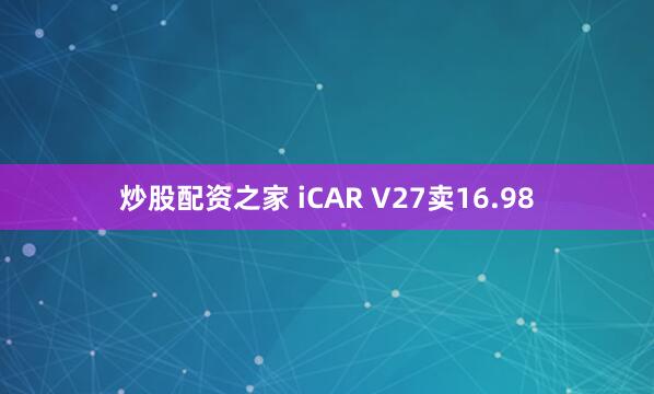 炒股配资之家 iCAR V27卖16.98