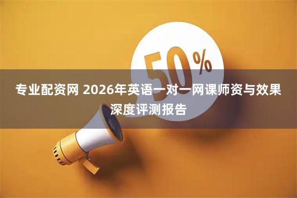 专业配资网 2026年英语一对一网课师资与效果深度评测报告
