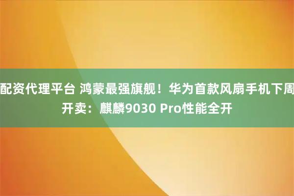 配资代理平台 鸿蒙最强旗舰！华为首款风扇手机下周开卖：麒麟9030 Pro性能全开